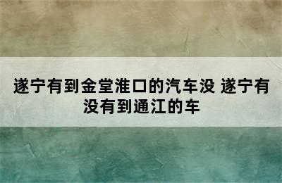 遂宁有到金堂淮口的汽车没 遂宁有没有到通江的车